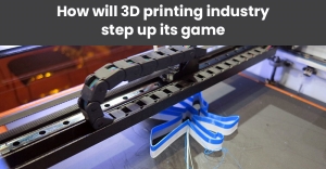 How will 3D printing industry step up its game
